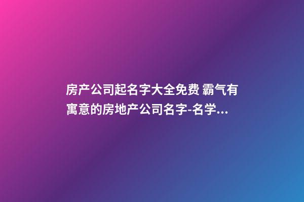 房产公司起名字大全免费 霸气有寓意的房地产公司名字-名学网-第1张-公司起名-玄机派